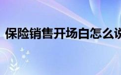 保險(xiǎn)銷售開(kāi)場(chǎng)白怎么說(shuō) 保險(xiǎn)銷售開(kāi)場(chǎng)白對(duì)話