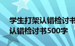 學(xué)生打架認(rèn)錯(cuò)檢討書500字怎么寫 學(xué)生打架認(rèn)錯(cuò)檢討書500字