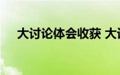 大討論體會收獲 大討論學習的心得體會