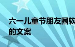 六一兒童節(jié)朋友圈軟文 六一兒童節(jié)的朋友圈的文案