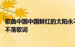 歌曲中國(guó)中國(guó)鮮紅的太陽(yáng)永不落歌詞 中國(guó)中國(guó)鮮紅的太陽(yáng)永不落歌詞