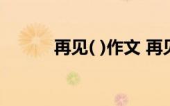 再見( )作文 再見作文優(yōu)秀篇「」
