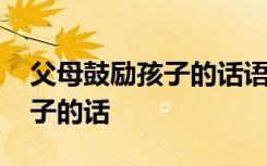 父母鼓勵孩子的話語句句暖人心 父母鼓勵孩子的話