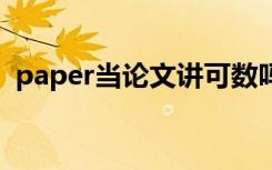 paper當(dāng)論文講可數(shù)嗎 paper做論文可數(shù)嗎