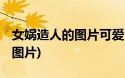 女媧造人的圖片可愛 《女媧造人》圖片素材(圖片)
