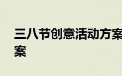 三八節(jié)創(chuàng)意活動(dòng)方案策劃 三八節(jié)創(chuàng)意活動(dòng)方案
