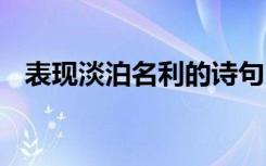 表現(xiàn)淡泊名利的詩句 描寫淡泊名利的詩句