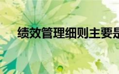 績(jī)效管理細(xì)則主要是什么 績(jī)效管理細(xì)則