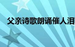 父親詩(shī)歌朗誦催人淚下 《父親》詩(shī)歌朗誦