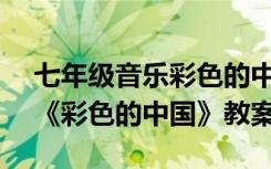 七年級音樂彩色的中國課件ppt 七年級音樂《彩色的中國》教案