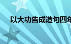 以大功告成造句四年級 以大功告成造句
