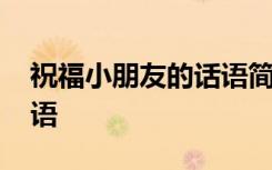 祝福小朋友的話語(yǔ)簡(jiǎn)短精辟 祝福小朋友的話語(yǔ)