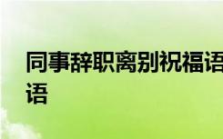 同事辭職離別祝福語 同事辭職離別送別祝福語