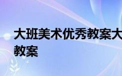 大班美術(shù)優(yōu)秀教案大全 幼兒園大班美術(shù)優(yōu)秀教案