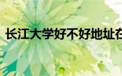 長江大學(xué)好不好地址在哪里 長江大學(xué)好不好