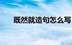 既然就造句怎么寫 用既然..就..造句子