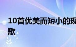10首優(yōu)美而短小的現(xiàn)代詩(shī) 優(yōu)美短小的現(xiàn)代詩(shī)歌