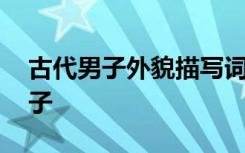 古代男子外貌描寫詞語 古代男子的外貌的句子