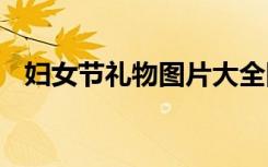婦女節(jié)禮物圖片大全圖 婦女節(jié)的禮物圖片