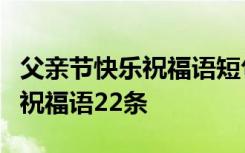 父親節(jié)快樂(lè)祝福語(yǔ)短句2句 父親節(jié)快樂(lè)的微信祝福語(yǔ)22條
