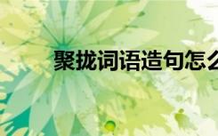 聚攏詞語(yǔ)造句怎么造 聚攏詞語(yǔ)造句