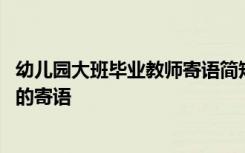 幼兒園大班畢業(yè)教師寄語(yǔ)簡(jiǎn)短一句話(huà) 幼兒園大班畢業(yè)冊(cè)教師的寄語(yǔ)