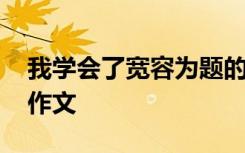 我學(xué)會(huì)了寬容為題的作文 我學(xué)會(huì)了寬容滿分作文