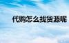代購怎么找貨源呢（代購怎么找貨源）
