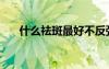 什么祛斑最好不反彈（什么祛斑最好）