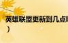 英雄聯(lián)盟更新到幾點(diǎn)?。ㄓ⑿勐?lián)盟更新到幾點(diǎn)）