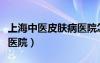 上海中醫(yī)皮膚病醫(yī)院怎么樣（上海中醫(yī)皮膚病醫(yī)院）