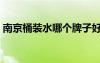 南京桶裝水哪個牌子好（桶裝水哪個牌子好）
