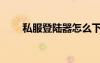 私服登陸器怎么下載（私服登陸器）