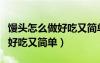 饅頭怎么做好吃又簡(jiǎn)單家常做法（饅頭怎么做好吃又簡(jiǎn)單）
