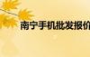 南寧手機(jī)批發(fā)報價（南寧手機(jī)批發(fā)）