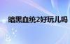 暗黑血統(tǒng)2好玩兒嗎（暗黑血統(tǒng)2好玩嗎）