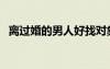 離過婚的男人好找對象嗎（離過婚的男人）