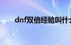 dnf雙倍經(jīng)驗(yàn)叫什么（dnf雙倍疲勞）