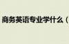商務英語專業(yè)學什么（商務英語屬于什么類）