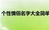 個(gè)性情侶名字大全簡單（個(gè)性情侶網(wǎng)名大全）
