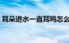耳朵進(jìn)水一直耳鳴怎么辦（一直耳鳴怎么辦）