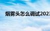 煙霧頭怎么調(diào)試2023款（煙霧頭怎么調(diào)）