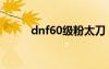 dnf60級粉太刀（dnf60粉太刀）