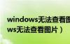 windows無法查看圖片是怎么回事（windows無法查看圖片）