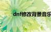 dnf修改背景音樂(lè)（dnf背景修改）
