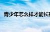 青少年怎么樣才能長(zhǎng)高（怎么樣才能長(zhǎng)高）