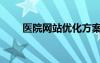 醫(yī)院網(wǎng)站優(yōu)化方案（醫(yī)院網(wǎng)站優(yōu)化）