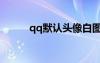 qq默認(rèn)頭像白圖（qq默認(rèn)頭像）