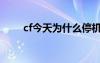 cf今天為什么停機（cf為什么停機）