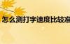 怎么測打字速度比較準(zhǔn)確（怎么測打字速度）